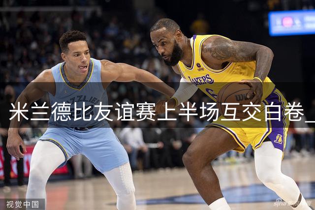 米兰德比友谊赛上半场互交白卷 穆萨中柱憾失先机