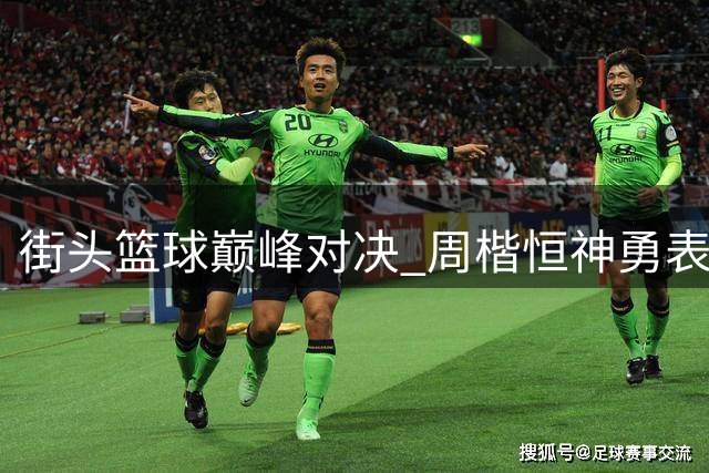 街头篮球巅峰对决 周楷恒神勇表现不敌NBA球员古德温